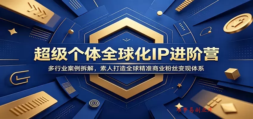 超级个体全球化IP进阶营：多行业案例拆解，素人打造全球精准商业粉丝变现体系-难事易副业库