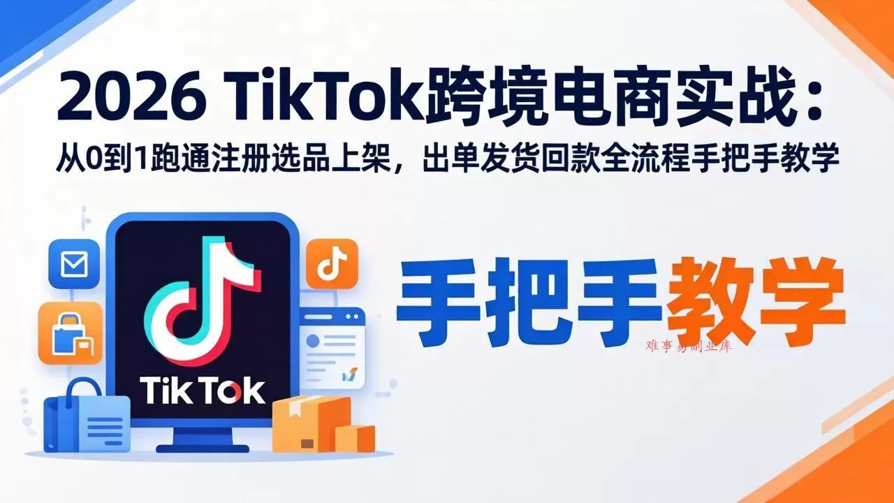 2026TikTok跨境电商实战：从0到1跑通注册选品上架，出单发货回款全流程手把手教学-难事易副业库