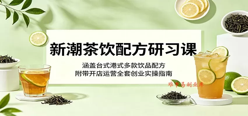 新潮茶饮配方研习课：涵盖台式港式多款饮品配方，附带开店运营全套创业实操指南-难事易副业库