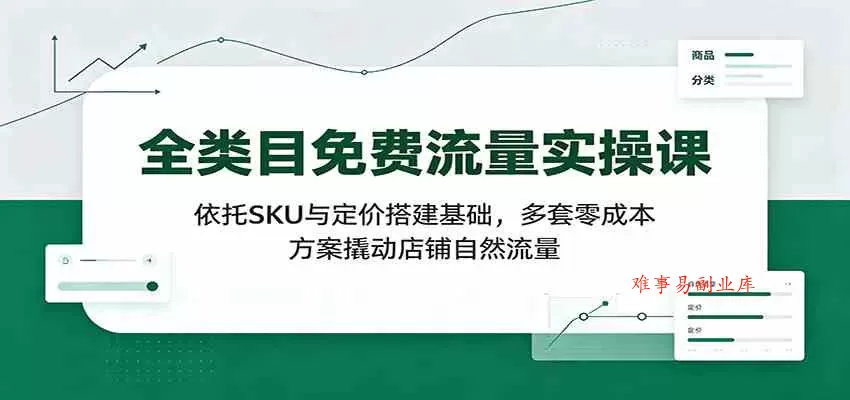 全类目免费流量实操课：依托SKU与定价搭建基础，多套零成本方案撬动店铺自然流量-难事易副业库