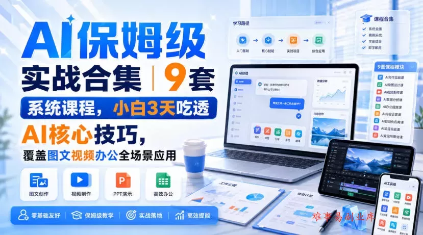 AI保姆级实战合集｜9套系统课程，小白3天吃透AI核心技巧，覆盖图文视频办公全场景应用-难事易副业库
