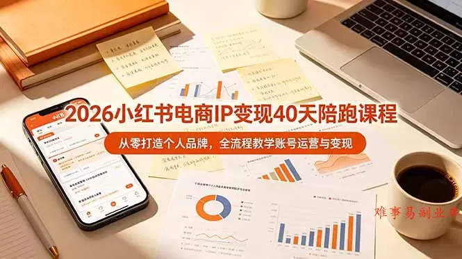 2026小红书电商IP变现40天陪跑课程-11期，从零打造个人品牌，全流程教学账号运营与变现-难事易副业库