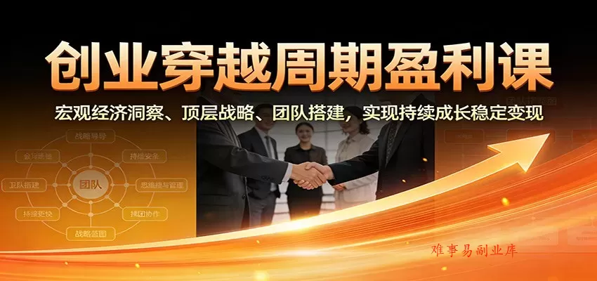 创业穿越周期盈利课：宏观经济洞察、顶层战略、团队搭建，实现持续成长稳定变现-难事易副业库