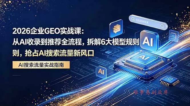 2026 企业GEO实战课:从AI收录到推荐全流程,拆解6大模型规则,抢占 AI 搜索流量新风口-难事易副业库