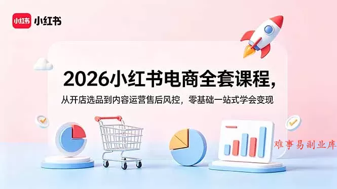 2026小红书电商全套课程，从开店选品到内容运营售后风控，零基础一站式学会变现-难事易副业库