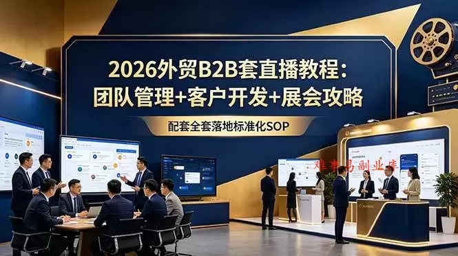 （18994期）2026外贸B2B套直播教程：团队管理+客户开发+展会攻略，配套全套落地标准化SOP-难事易副业库