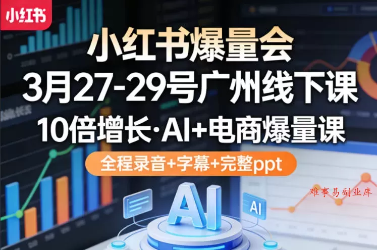 小红书爆量会3月27-29号广州线下课，10倍增长，AI+电商爆量课，全程录音+字幕+完整ppt-难事易副业库