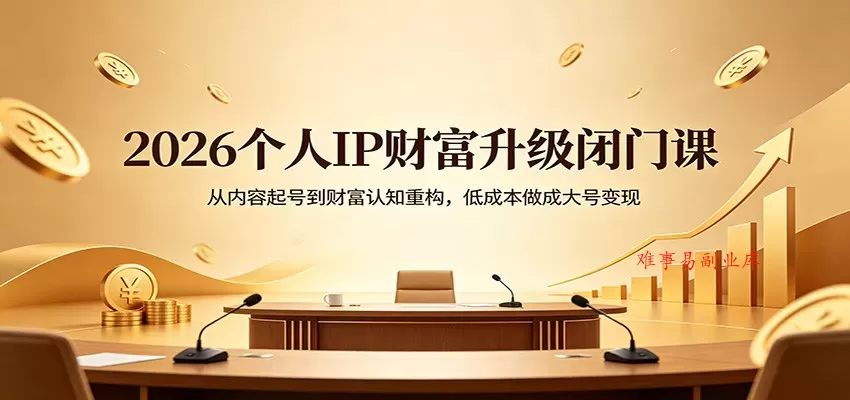 2026个人IP财富升级闭门课：从内容起号到财富认知重构，低成本做成大号变现-难事易副业库
