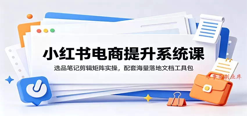 小红书电商提升系统课：选品笔记剪辑矩阵实操，配套海量落地文档工具包-难事易副业库