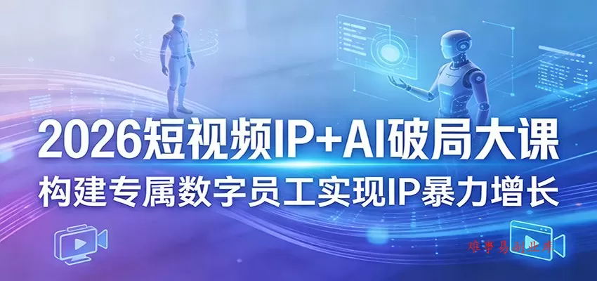 2026短视频IP+AI破局大课，构建专属数字员工实现IP暴力增长-难事易副业库