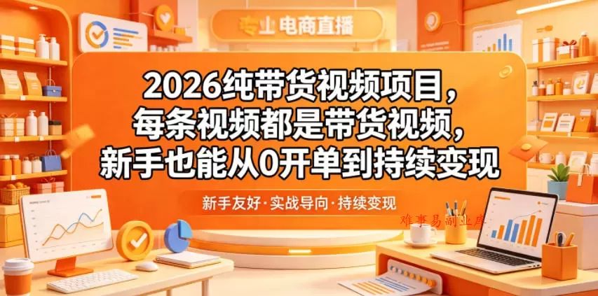 2026纯带货视频项目，每条视频都是带货视频，新手也能从0开单到持续变现-难事易副业库