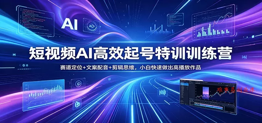 短视频AI高效起号特训训练营：赛道定位+文案配音+剪辑思维，小白快速做出高播放作品-难事易副业库