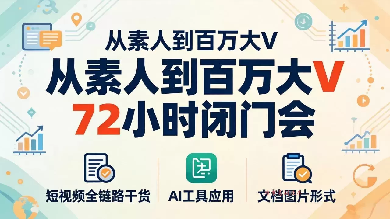从素人到百万大V 72小时闭门会：短视频全链路干货+AI工具应用，文档图片形式轻松学变现-难事易副业库