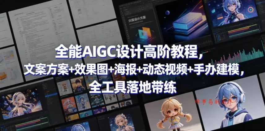 全能AIGC设计高阶教程，文案方案+效果图+海报+动态视频+手办建模，全工具落地带练-难事易副业库