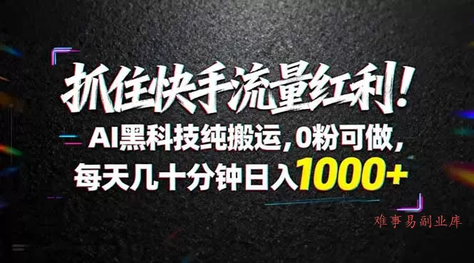 抓住快手流量红利！AI黑科技纯搬运，0粉可做，每天几十分钟日入1000+-难事易副业库