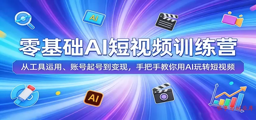 零基础AI短视频训练营：从工具运用、账号起号到变现，手把手教你用AI玩转短视频-难事易副业库
