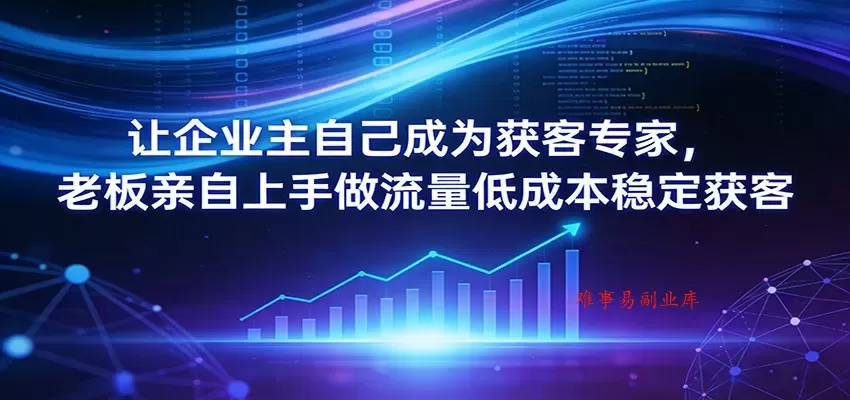 让企业主自己成为获客专家，老板亲自上手做流量低成本稳定获客-难事易副业库