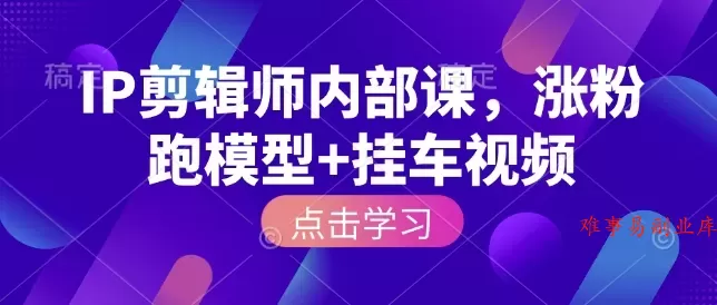 IP剪辑师内部课，涨粉跑模型+挂车视频（更新）-难事易副业库