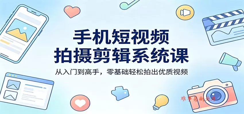 手机短视频拍摄剪辑系统课：从入门到高手，零基础轻松拍出优质视频-难事易副业库