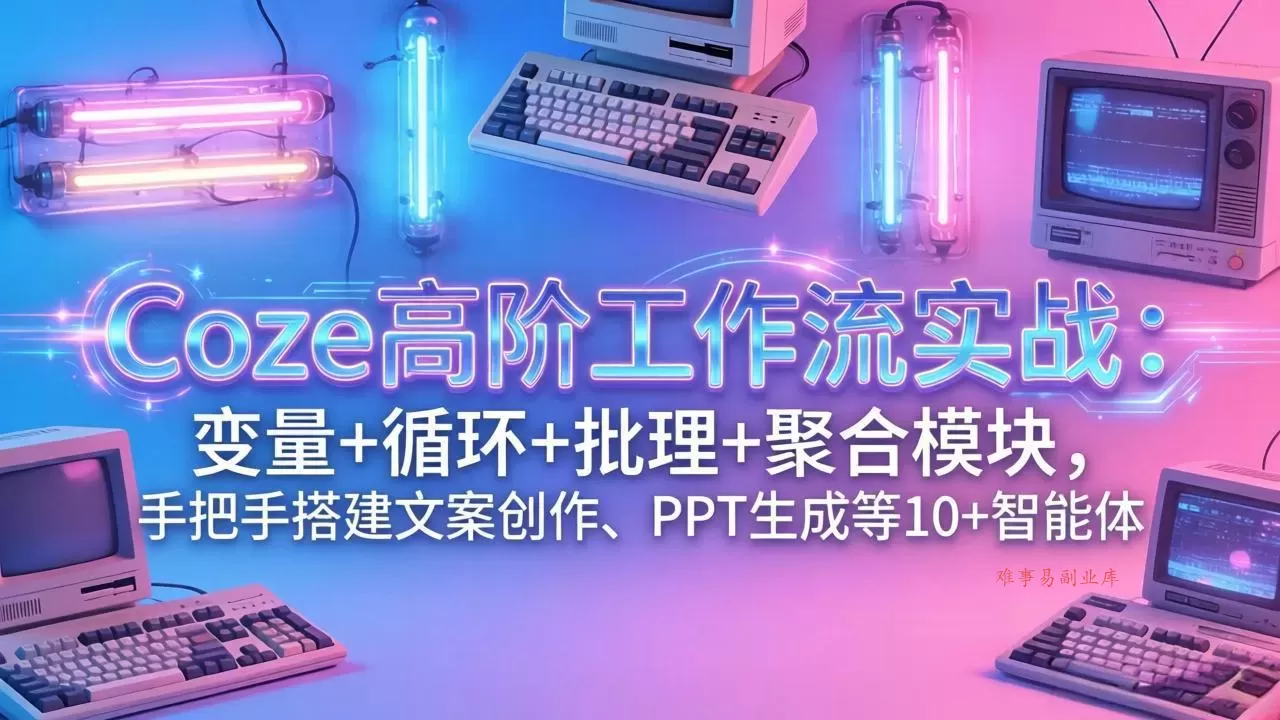 Coze高阶工作流实战：变量+循环+批处理+聚合模块，手把手搭建文案创作、PPT 生成等 10+ 智能体