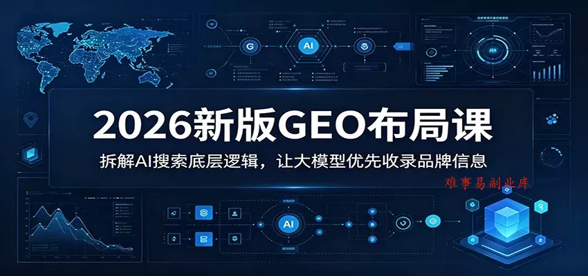 2026新版GEO布局课：拆解AI搜索底层逻辑，让大模型优先收录品牌信息-难事易副业库