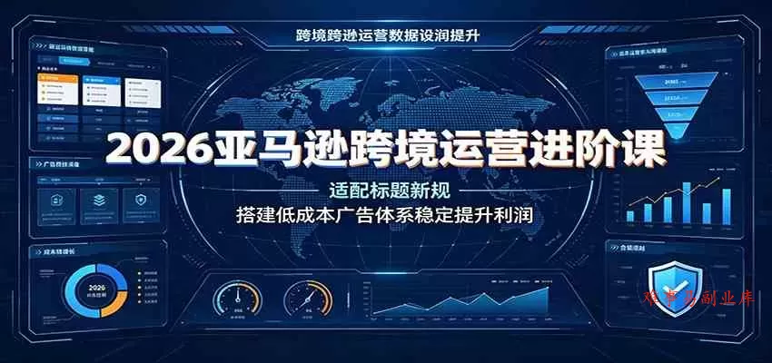 2026亚马逊跨境运营进阶课：适配标题新规，搭建低成本广告体系稳定提升利润-难事易副业库