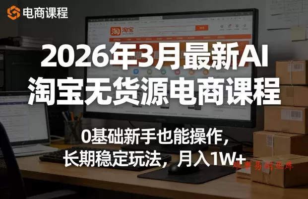 2026年3月最新AI淘宝无货源电商课程，0基础新手也能操作，长期稳定玩法，月入1W+-难事易副业库
