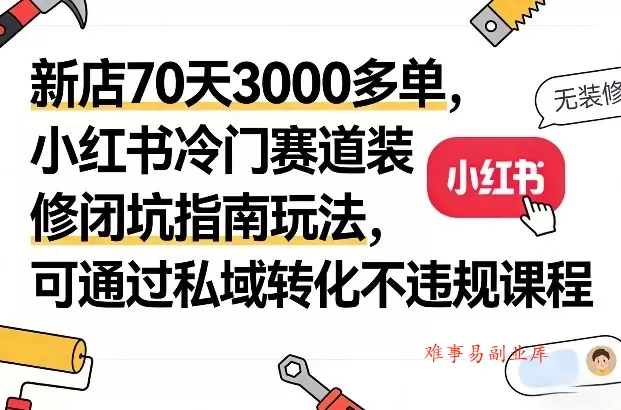 新店70天3000多单，小红书冷门赛道装修闭坑指南玩法，可通过私域转化不违规课程-难事易副业库