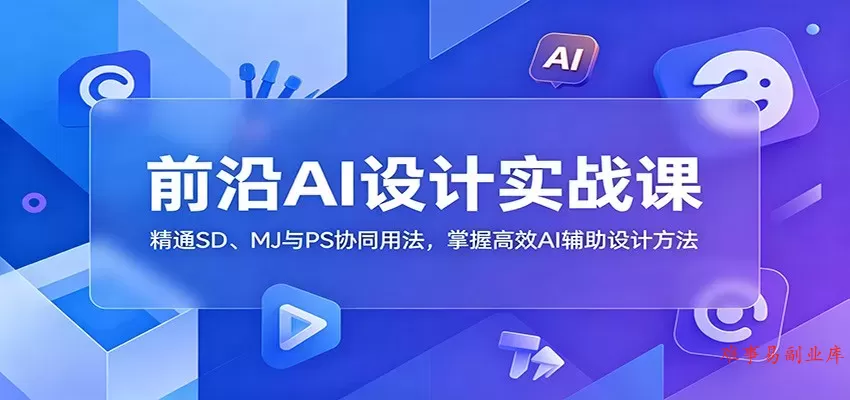 前沿AI设计实战课：精通SD、MJ与PS协同用法，掌握高效AI辅助设计方法-难事易副业库