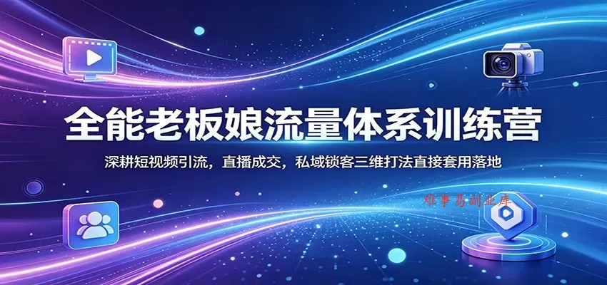 全能老板娘流量体系训练营：深耕短视频引流，直播成交，私域锁客三维打法直接套用落地-难事易副业库