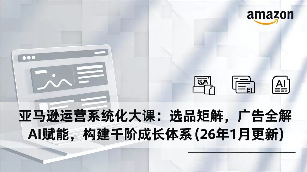 (17103期)亚马逊运营系统化大课:选品矩阵,广告全解,AI赋能,构建千阶成长体系(26年1月更新)-难事易副业库