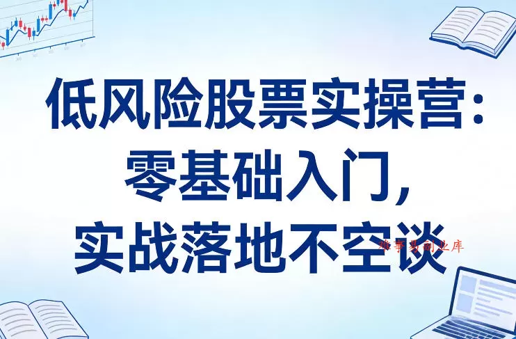 低风险股票实操营：零基础入门，实战落地不空谈-难事易副业库
