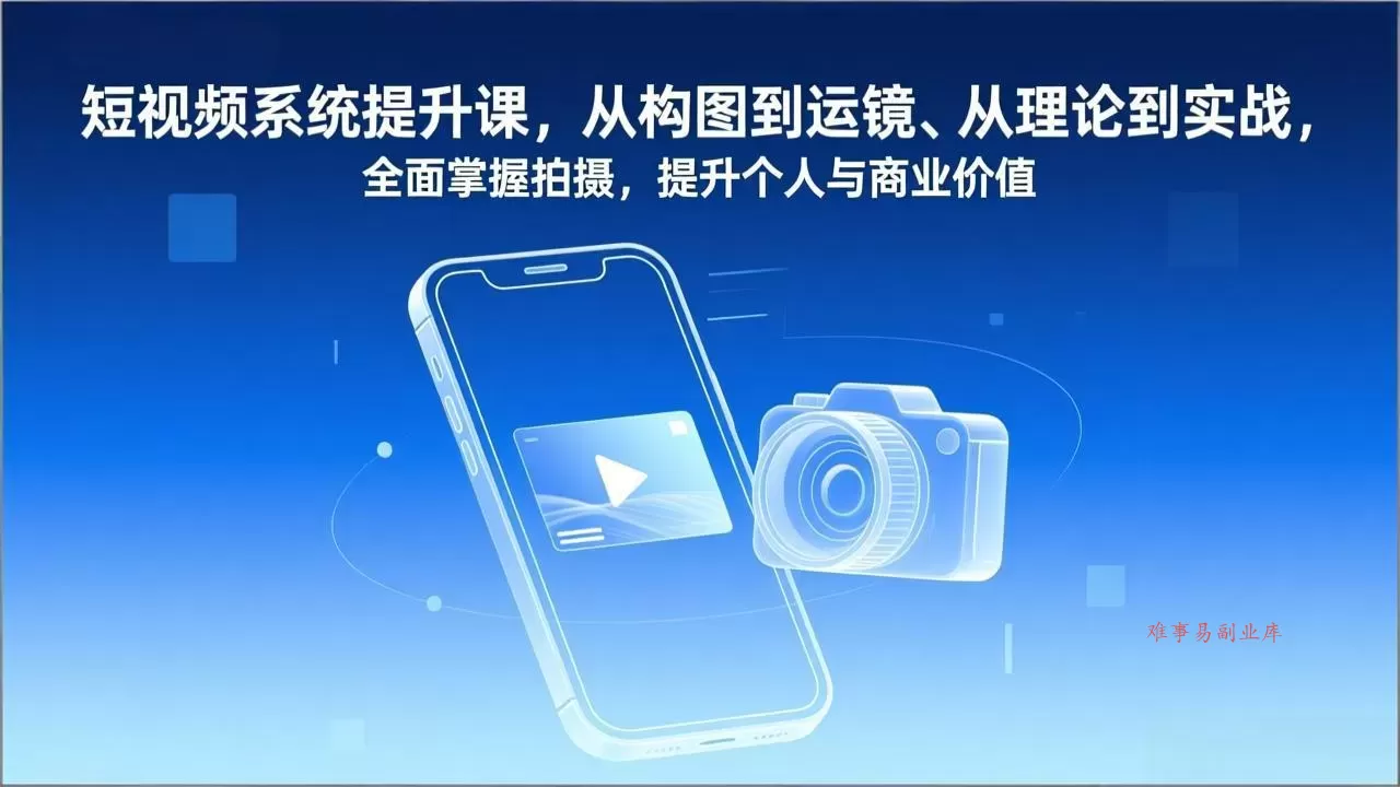 短视频系统提升课，从构图到运镜、从理论到实战，全面掌握拍摄，提升个人与商业价值-难事易副业库