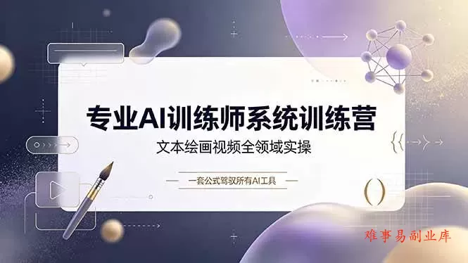 （19165期）专业AI训练师系统训练营，文本绘画视频全领域实操，一套公式驾驭所有AI工具-难事易副业库