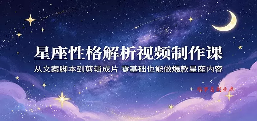 星座性格解析视频制作课：从文案脚本到剪辑成片，零基础也能做爆款星座内容-难事易副业库
