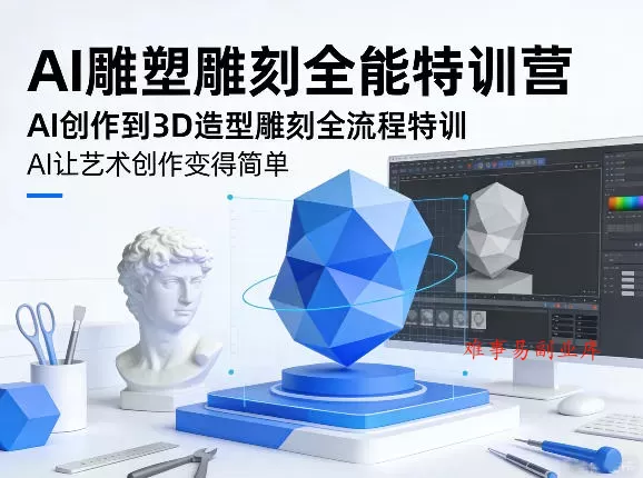 AI雕塑雕刻全能特训营，AI创作到3D造型雕刻全流程特训，AI让艺术创作变得简单-难事易副业库