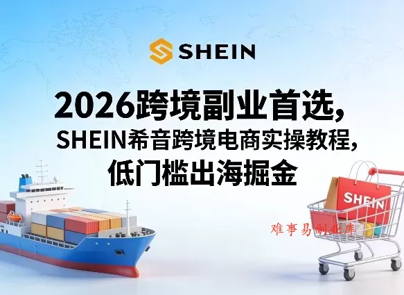 2026跨境副业首选，SHEIN希音跨境电商实操教程，低门槛出海掘金-难事易副业库