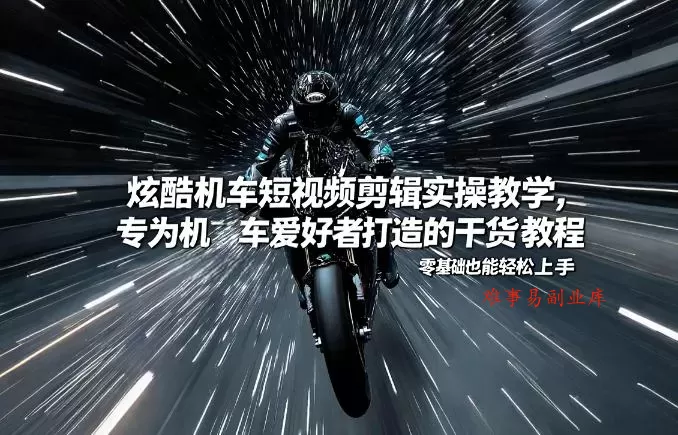 炫酷机车短视频剪辑实操教学，专为机车爱好者打造的干货教程，零基础也能轻松上手-难事易副业库