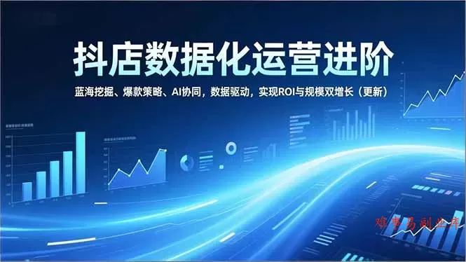 抖店数据化运营进阶，蓝海挖掘、爆款策略、AI协同，数据驱动，实现ROI与规模双增长(更新-难事易副业库