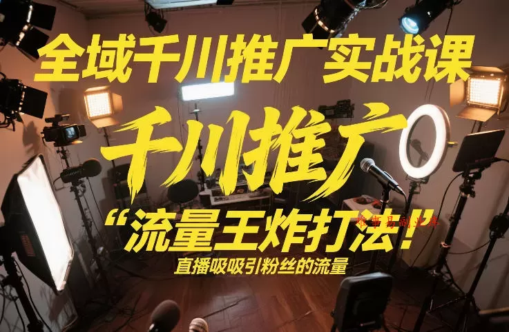 全域千川推广实战课，这课直接把“流量王炸打法”给你怼到手里，千川打爆直播间（2026年2月）-难事易副业库