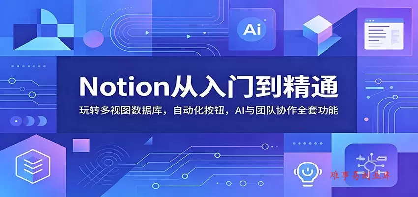 Notion从入门到精通：玩转多视图数据库，自动化按钮，AI与团队协作全套功能-难事易副业库