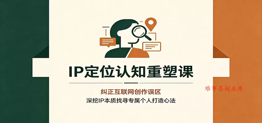 IP定位认知重塑课：纠正互联网创作误区，深挖IP本质找寻专属个人打造心法-难事易副业库
