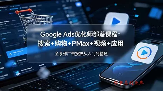 Google Ads优化师部落课程-更新2026：搜索+购物+PMax+视频+应用，全系列广告投放从入门到精通-难事易副业库