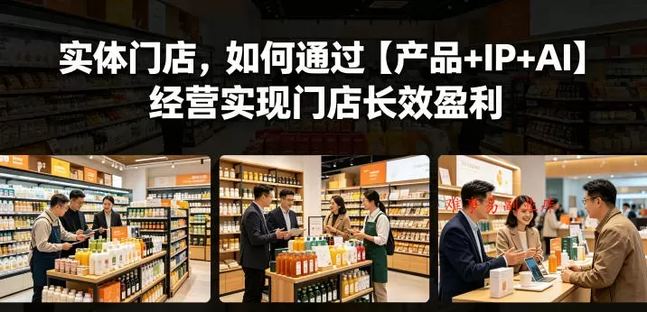 实体门店,如何通过【产品+IP+AI】经营实现门店长效盈利 实体门店,如何通过【产品+IP+AI】经营实现门店长效盈利