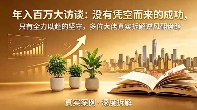 年入百万大访谈-更新：没有凭空而来的成功，只有全力以赴的坚守，多位大佬真实拆解逆风翻盘路-难事易副业库