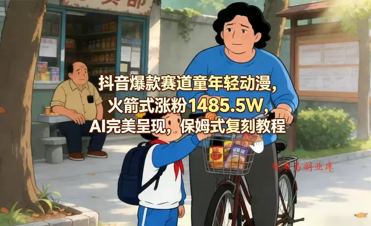 抖音爆款赛道童年轻动漫，火箭式涨粉1485.5W，AI完美呈现，保姆式复刻教程-难事易副业库