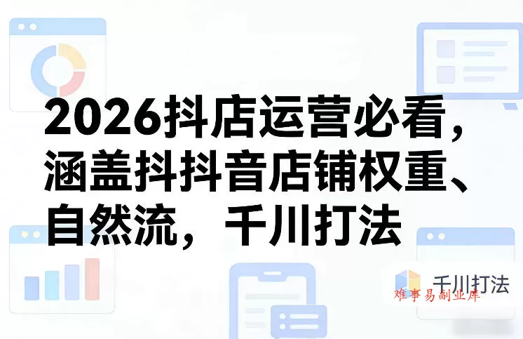 2026抖店运营必看，涵盖抖音店铺权重、自然流，千川打法-难事易副业库
