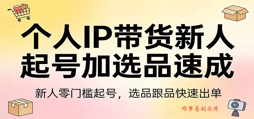 个人IP带货新人起号加选品速成：新人零门槛起号，选品跟品快速出单-难事易副业库