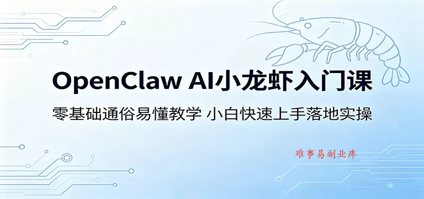 OpenClaw AI小龙虾入门课：零基础通俗易懂教学，小白快速上手落地实操-难事易副业库