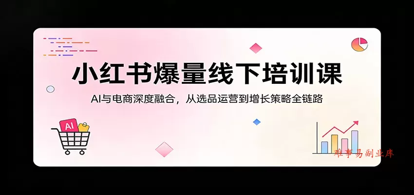 小红书爆量线下培训课：AI与电商深度融合，从选品运营到增长策略全链路-难事易副业库
